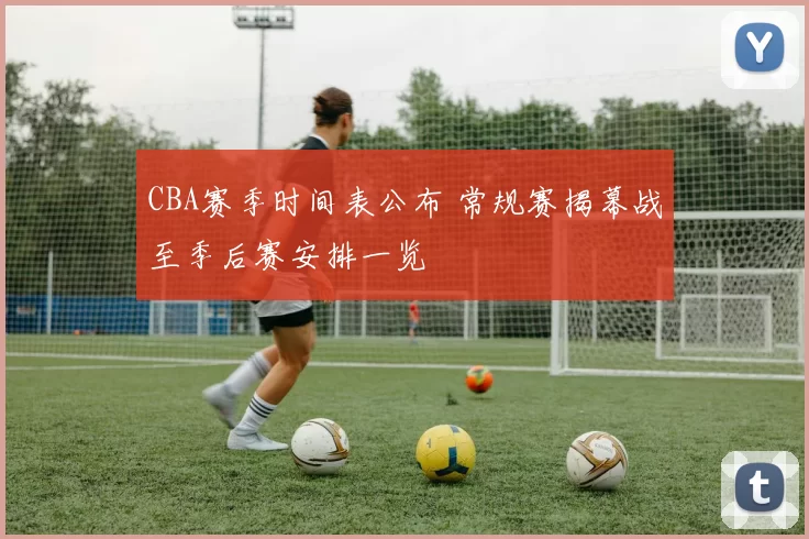 CBA赛季时间表公布 常规赛揭幕战至季后赛安排一览