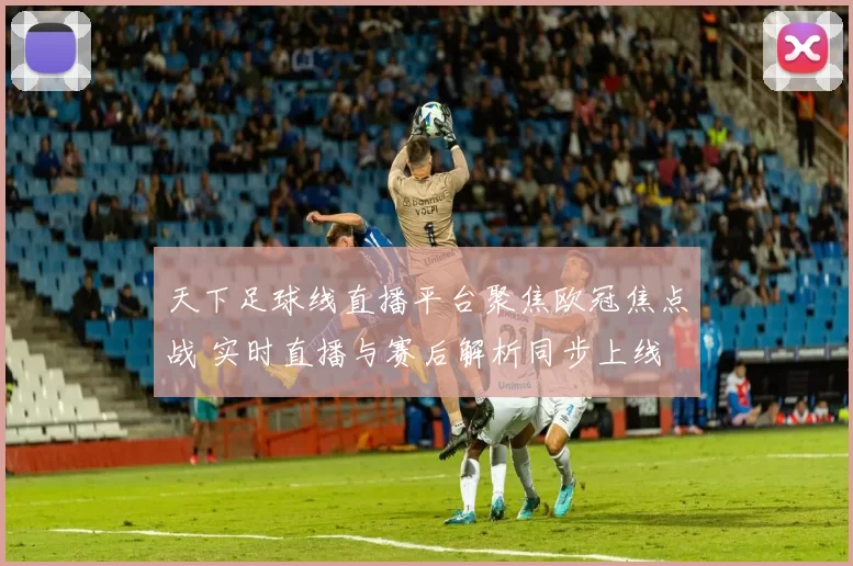 天下足球线直播平台聚焦欧冠焦点战 实时直播与赛后解析同步上线