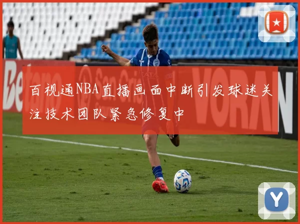 百视通NBA直播画面中断引发球迷关注技术团队紧急修复中