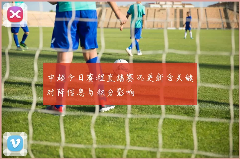 中超今日赛程直播赛况更新含关键对阵信息与积分影响