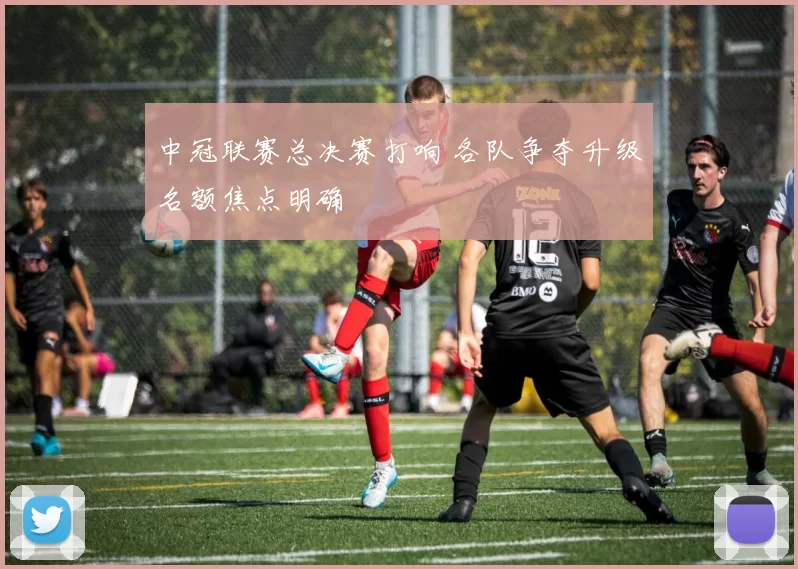 中冠联赛总决赛打响 各队争夺升级名额焦点明确