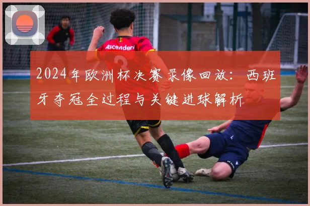 2024年欧洲杯决赛录像回放：西班牙夺冠全过程与关键进球解析
