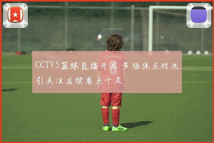 CCTV5篮球直播开启 多场焦点对决引关注后续看点十足