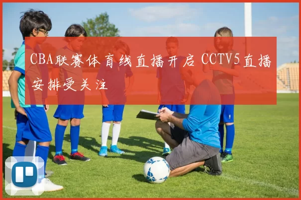 CBA联赛体育线直播开启 CCTV5直播安排受关注