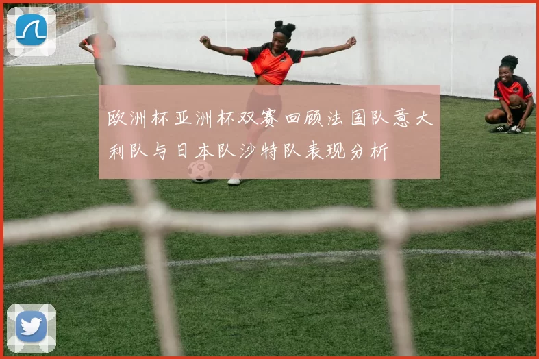 欧洲杯亚洲杯双赛回顾法国队意大利队与日本队沙特队表现分析