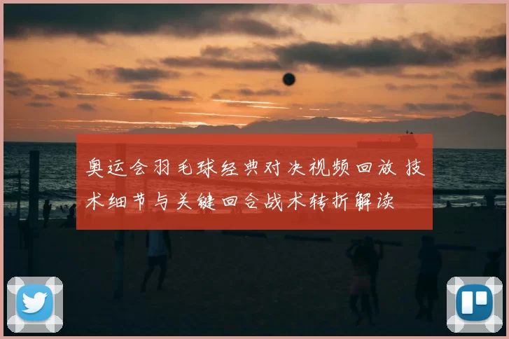 奥运会羽毛球经典对决视频回放 技术细节与关键回合战术转折解读