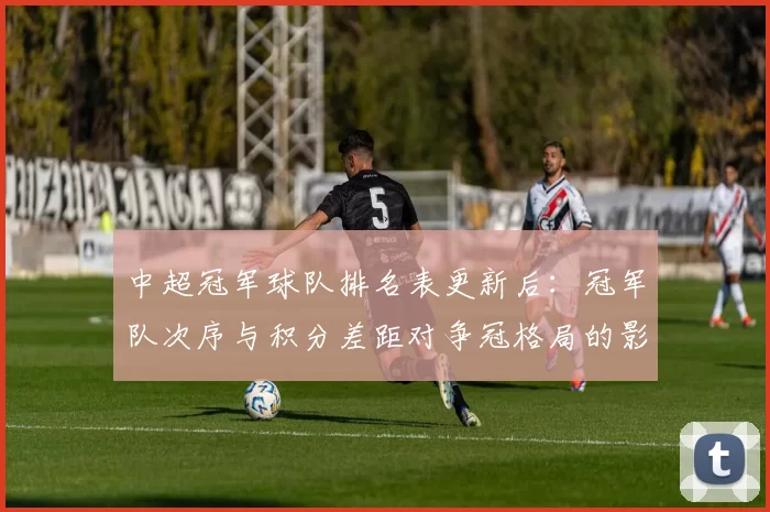 中超冠军球队排名表更新后：冠军队次序与积分差距对争冠格局的影响
