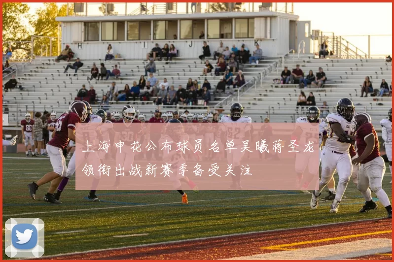 上海申花公布球员名单吴曦蒋圣龙领衔出战新赛季备受关注