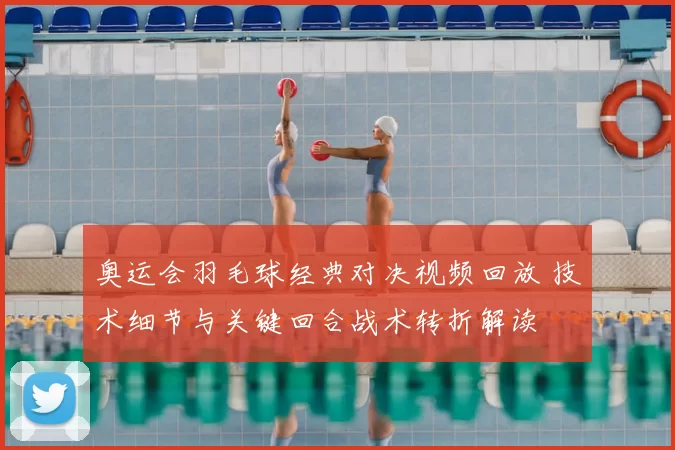 奥运会羽毛球经典对决视频回放 技术细节与关键回合战术转折解读