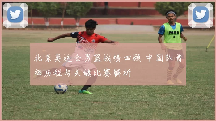 北京奥运会男篮战绩回顾 中国队晋级历程与关键比赛解析