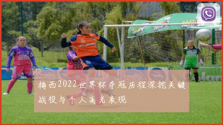 梅西2022世界杯夺冠历程深挖关键战役与个人高光表现