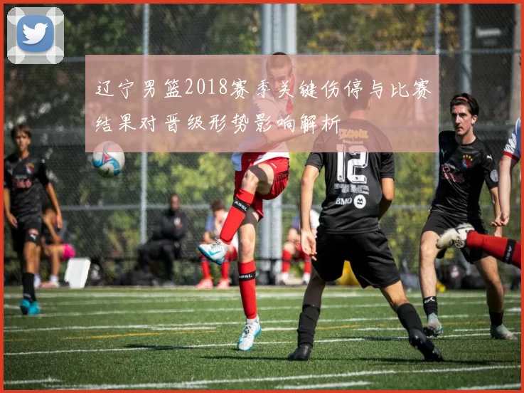 辽宁男篮2018赛季关键伤停与比赛结果对晋级形势影响解析