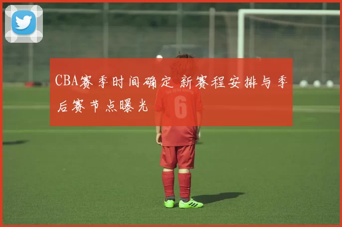 CBA赛季时间确定 新赛程安排与季后赛节点曝光