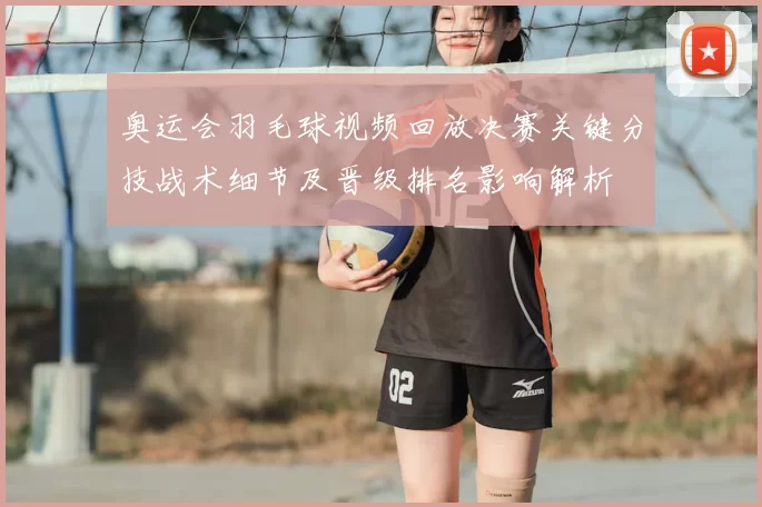奥运会羽毛球视频回放决赛关键分技战术细节及晋级排名影响解析