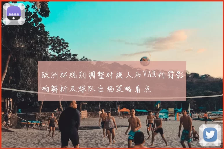 欧洲杯规则调整对换人和VAR判罚影响解析及球队出场策略看点