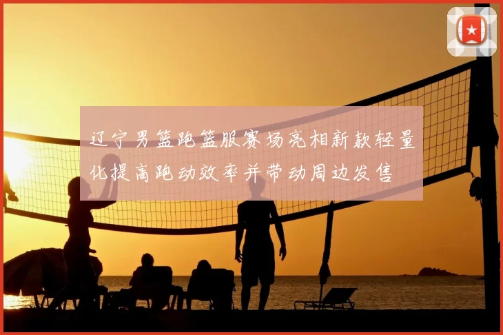 辽宁男篮跑篮服赛场亮相新款轻量化提高跑动效率并带动周边发售