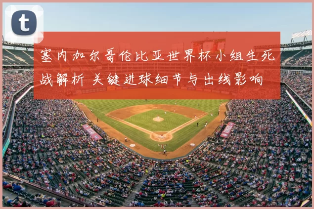 塞内加尔哥伦比亚世界杯小组生死战解析 关键进球细节与出线影响