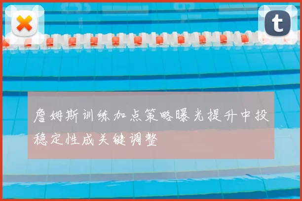 詹姆斯训练加点策略曝光提升中投稳定性成关键调整