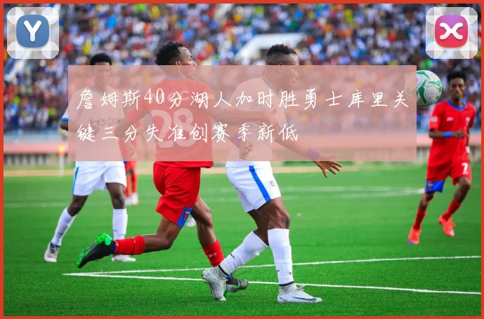 詹姆斯40分湖人加时胜勇士库里关键三分失准创赛季新低