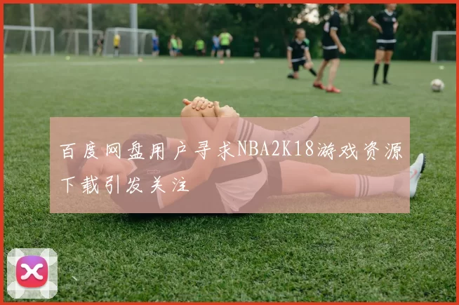 百度网盘用户寻求NBA2K18游戏资源下载引发关注