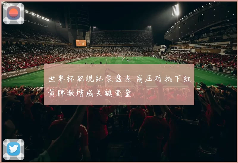 世界杯犯规纪录盘点 高压对抗下红黄牌激增成关键变量