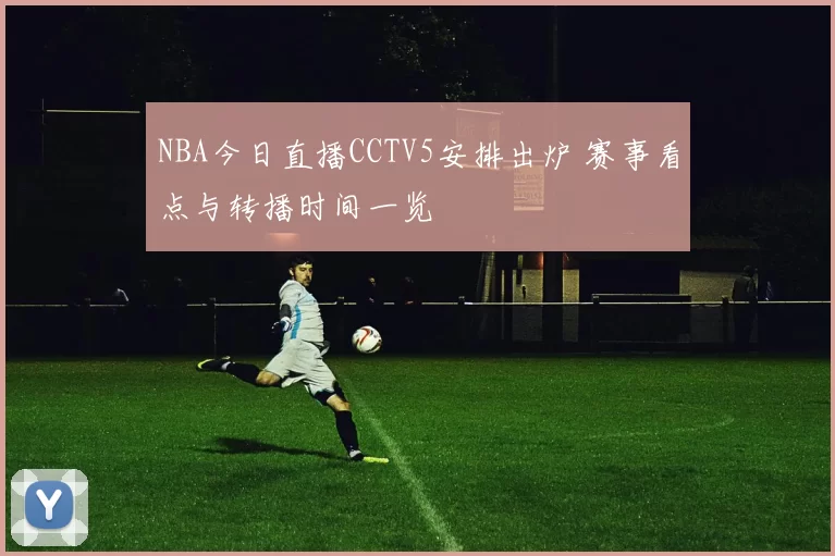NBA今日直播CCTV5安排出炉 赛事看点与转播时间一览