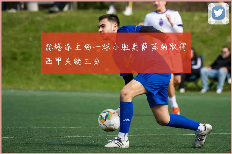 赫塔菲主场一球小胜奥萨苏纳取得西甲关键三分