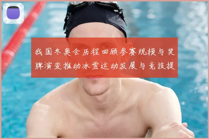 我国冬奥会历程回顾参赛规模与奖牌演变推动冰雪运动发展与竞技提升