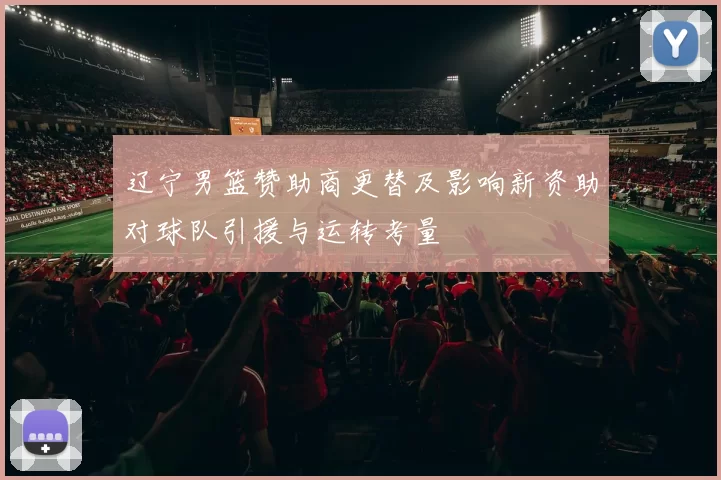 辽宁男篮赞助商更替及影响新资助对球队引援与运转考量