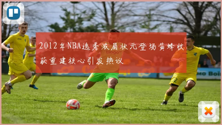 2012年NBA选秀浓眉状元登场黄蜂收获重建核心引发热议