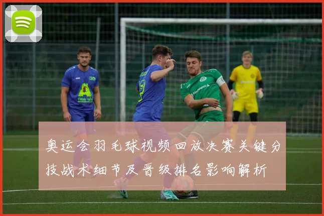 奥运会羽毛球视频回放决赛关键分技战术细节及晋级排名影响解析