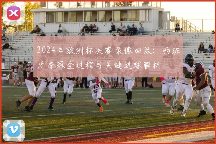 2024年欧洲杯决赛录像回放：西班牙夺冠全过程与关键进球解析