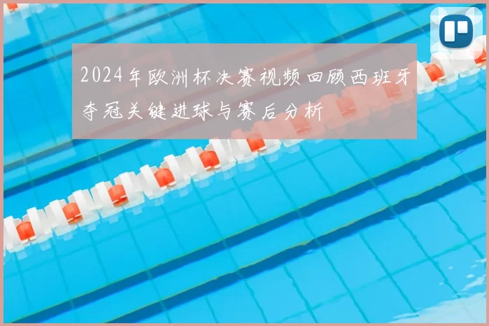 2024年欧洲杯决赛视频回顾西班牙夺冠关键进球与赛后分析