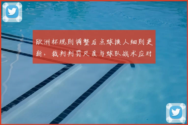 欧洲杯规则调整后点球换人细则更新，裁判判罚尺度与球队战术应对