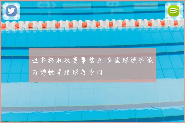 世界杯狂欢赛事盘点 多国球迷齐聚万博畅享进球与冷门