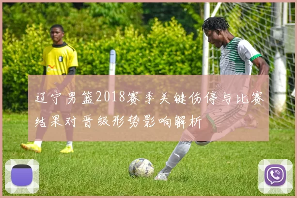 辽宁男篮2018赛季关键伤停与比赛结果对晋级形势影响解析