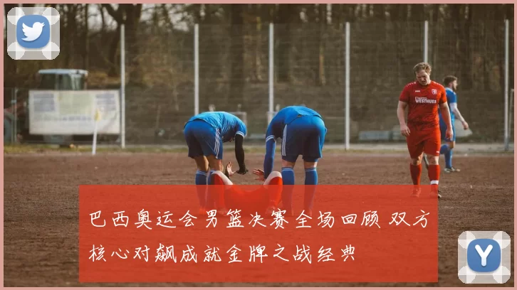 巴西奥运会男篮决赛全场回顾 双方核心对飙成就金牌之战经典