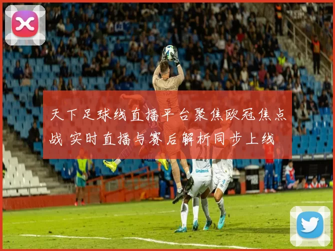 天下足球线直播平台聚焦欧冠焦点战 实时直播与赛后解析同步上线