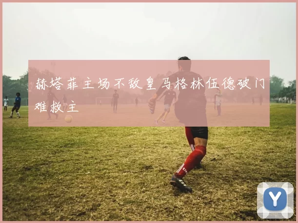 赫塔菲主场不敌皇马格林伍德破门难救主