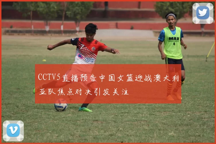CCTV5直播预告中国女篮迎战澳大利亚队焦点对决引发关注