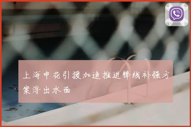 上海申花引援加速推进锋线补强方案浮出水面