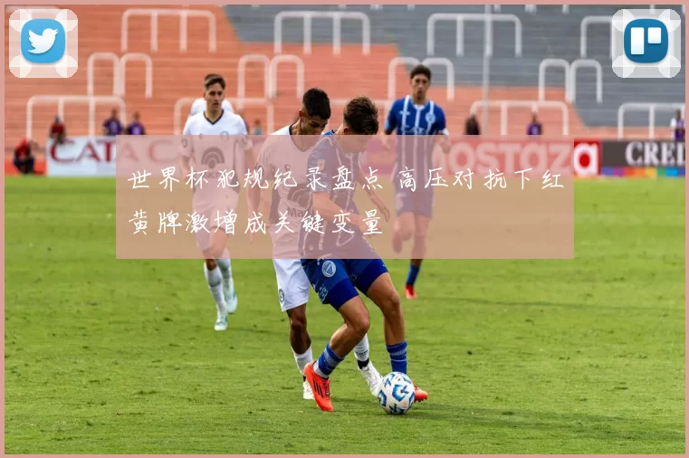 世界杯犯规纪录盘点 高压对抗下红黄牌激增成关键变量