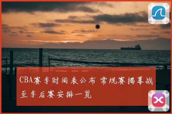 CBA赛季时间表公布 常规赛揭幕战至季后赛安排一览