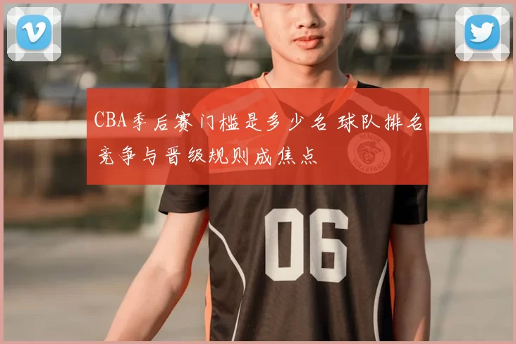 CBA季后赛门槛是多少名 球队排名竞争与晋级规则成焦点