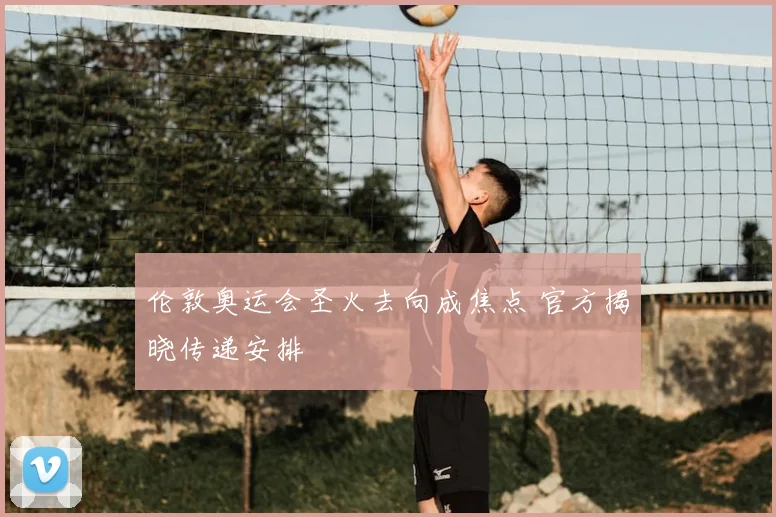 伦敦奥运会圣火去向成焦点 官方揭晓传递安排