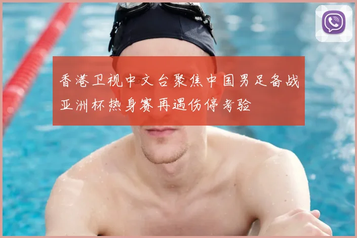 香港卫视中文台聚焦中国男足备战亚洲杯热身赛再遇伤停考验