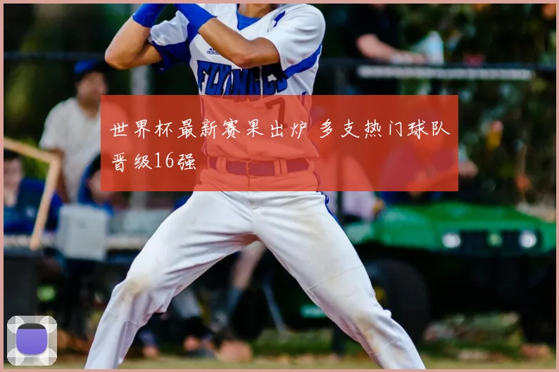 世界杯最新赛果出炉 多支热门球队晋级16强