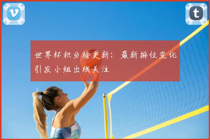 世界杯积分榜更新:最新排位变化引发小组出线关注