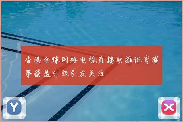 香港全球网络电视直播助推体育赛事覆盖升级引发关注