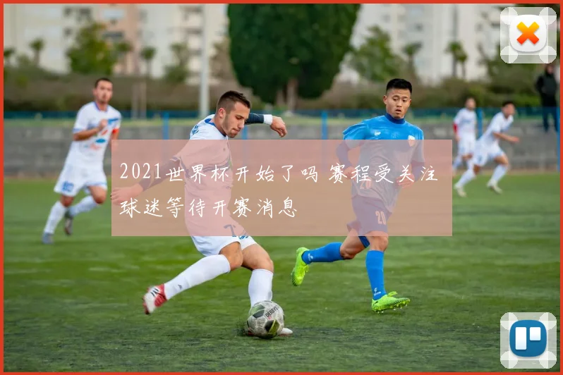 2021世界杯开始了吗 赛程受关注 球迷等待开赛消息